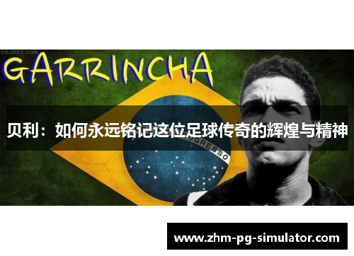 贝利:如何永远铭记这位足球传奇的辉煌与精神 贝利:如何永远铭记这位足球传奇的辉煌与精神