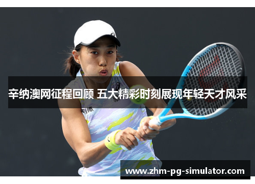 辛纳澳网征程回顾 五大精彩时刻展现年轻天才风采