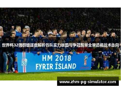 世界杯32强群雄逐鹿解析各队实力版图与争冠前景全景透视战术走向