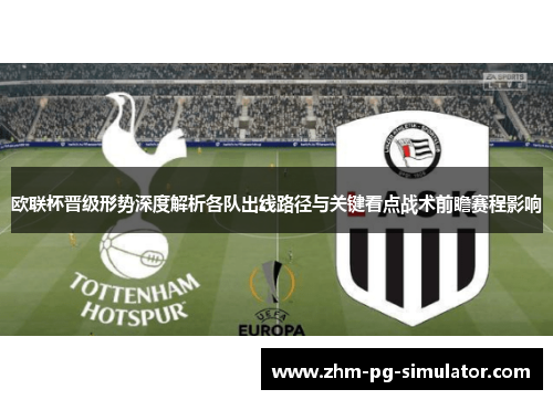 欧联杯晋级形势深度解析各队出线路径与关键看点战术前瞻赛程影响 欧联杯晋级形势深度解析各队出线路径与关键看点战术前瞻赛程影响