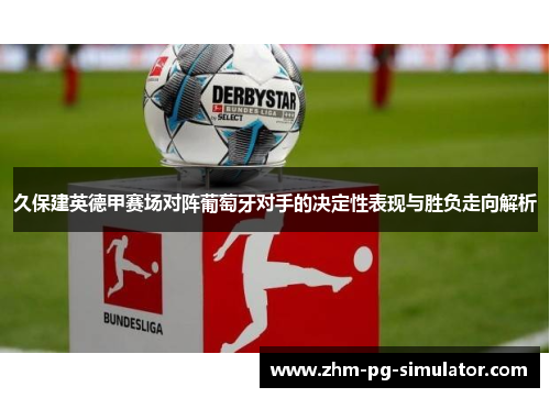 久保建英德甲赛场对阵葡萄牙对手的决定性表现与胜负走向解析 久保建英德甲赛场对阵葡萄牙对手的决定性表现与胜负走向解析
