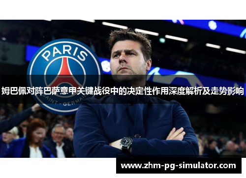姆巴佩对阵巴萨意甲关键战役中的决定性作用深度解析及走势影响 姆巴佩对阵巴萨意甲关键战役中的决定性作用深度解析及走势影响