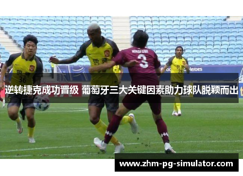 逆转捷克成功晋级 葡萄牙三大关键因素助力球队脱颖而出