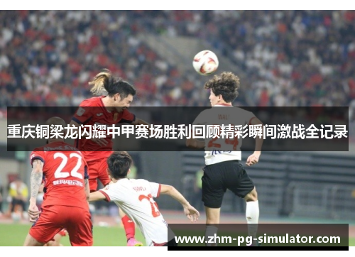 重庆铜梁龙闪耀中甲赛场胜利回顾精彩瞬间激战全记录 重庆铜梁龙闪耀中甲赛场胜利回顾精彩瞬间激战全记录