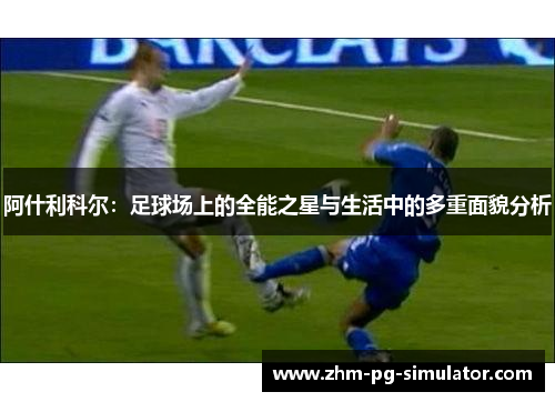 阿什利科尔:足球场上的全能之星与生活中的多重面貌分析 阿什利科尔:足球场上的全能之星与生活中的多重面貌分析