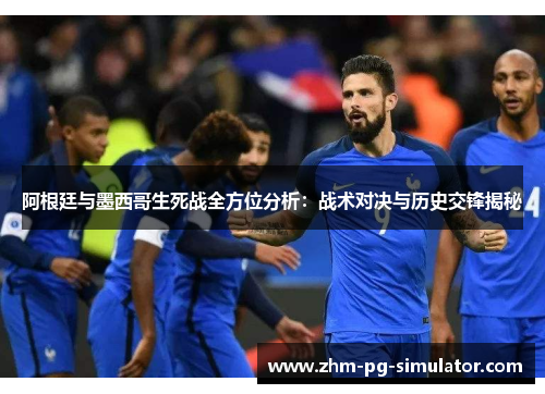 阿根廷与墨西哥生死战全方位分析：战术对决与历史交锋揭秘