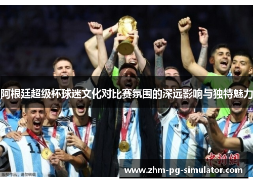 阿根廷超级杯球迷文化对比赛氛围的深远影响与独特魅力