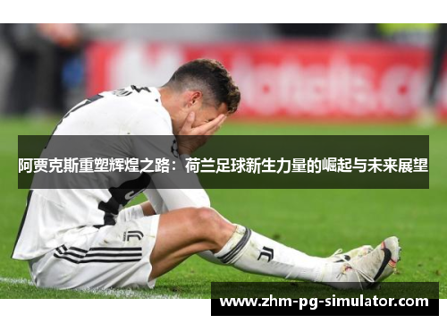 阿贾克斯重塑辉煌之路：荷兰足球新生力量的崛起与未来展望