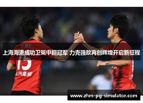 上海海港成功卫冕中超冠军 力克强敌再创辉煌开启新征程