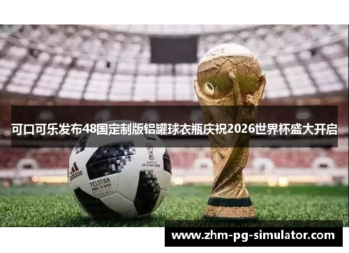 可口可乐发布48国定制版铝罐球衣瓶庆祝2026世界杯盛大开启