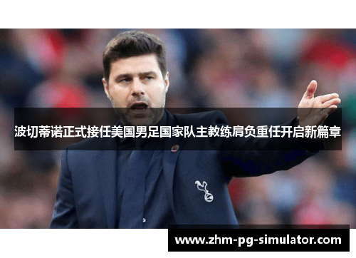 波切蒂诺正式接任美国男足国家队主教练肩负重任开启新篇章