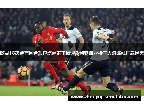 欧冠18决赛首回合加拉塔萨雷主场迎战利物浦亚特兰大对阵拜仁慕尼黑