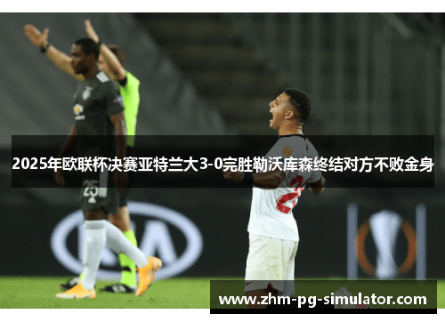 2025年欧联杯决赛亚特兰大3-0完胜勒沃库森终结对方不败金身