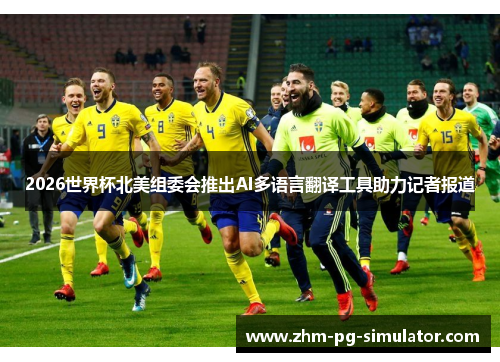 2026世界杯北美组委会推出AI多语言翻译工具助力记者报道 2026世界杯北美组委会推出AI多语言翻译工具助力记者报道