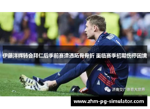 伊藤洋辉转会拜仁后季前赛遭遇跖骨骨折 面临赛季初期伤停困境