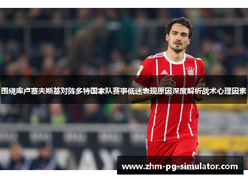 围绕库卢塞夫斯基对阵多特国家队赛事低迷表现原因深度解析战术心理因素 围绕库卢塞夫斯基对阵多特国家队赛事低迷表现原因深度解析战术心理因素