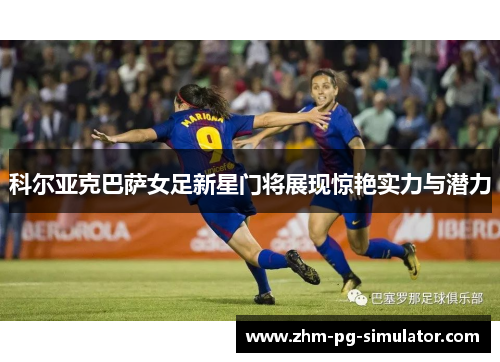 科尔亚克巴萨女足新星门将展现惊艳实力与潜力