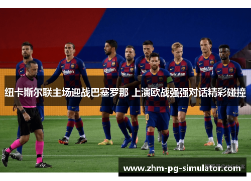 纽卡斯尔联主场迎战巴塞罗那 上演欧战强强对话精彩碰撞