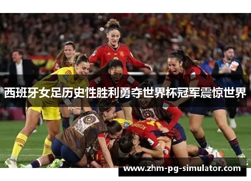 西班牙女足历史性胜利勇夺世界杯冠军震惊世界
