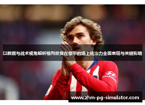 以数据与战术视角解析格列兹曼在意甲的场上统治力全面表现与关键影响