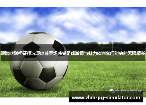 跟随欧联杯征程沉浸绿茵赛场感受足球激情与魅力欧洲豪门对决的无限精彩 跟随欧联杯征程沉浸绿茵赛场感受足球激情与魅力欧洲豪门对决的无限精彩