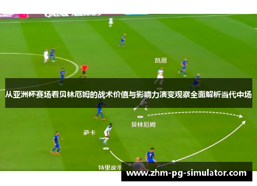 从亚洲杯赛场看贝林厄姆的战术价值与影响力演变观察全面解析当代中场