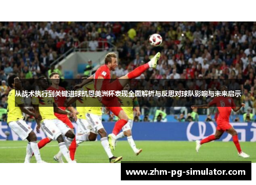 从战术执行到关键进球凯恩美洲杯表现全面解析与反思对球队影响与未来启示