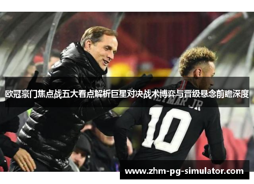 欧冠豪门焦点战五大看点解析巨星对决战术博弈与晋级悬念前瞻深度