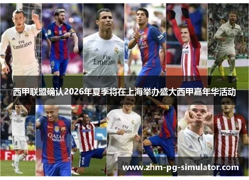 西甲联盟确认2026年夏季将在上海举办盛大西甲嘉年华活动 西甲联盟确认2026年夏季将在上海举办盛大西甲嘉年华活动