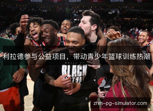利拉德参与公益项目,带动青少年篮球训练热潮 利拉德参与公益项目,带动青少年篮球训练热潮