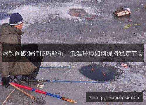 冰钓间歇滑行技巧解析,低温环境如何保持稳定节奏 冰钓间歇滑行技巧解析,低温环境如何保持稳定节奏
