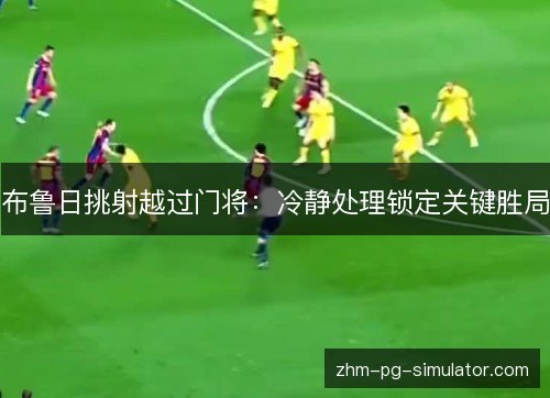 布鲁日挑射越过门将:冷静处理锁定关键胜局 布鲁日挑射越过门将:冷静处理锁定关键胜局
